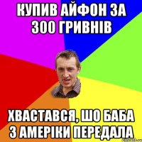 купив айфон за 300 гривнів хвастався, шо баба з амеріки передала