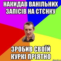 накидав ванільних запісів на стєнку зробив своїй куркі пріятно