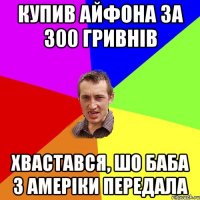 купив айфона за 300 гривнів хвастався, шо баба з амеріки передала