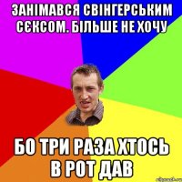 занімався свінгерським сєксом. більше не хочу бо три раза хтось в рот дав