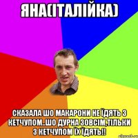 яна(італійка) сказала шо макарони не їдять з кетчупом..шо дурна зовсім,тільки з кетчупом їх їдять!!