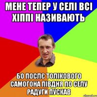 мене тепер у селі всі хіппі називають бо послє толікового самогона півдня по селу радуги пускав