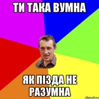 ти така вумна як пізда не разумна