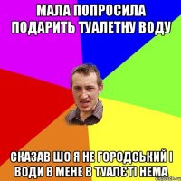 мала попросила подарить туалетну воду сказав шо я не городський і води в мене в туалєті нема