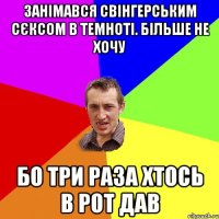 занімався свінгерським сєксом в темноті. більше не хочу бо три раза хтось в рот дав