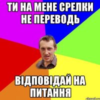 ти на мене срелки не переводь відповідай на питання