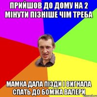 прийшов до дому на 2 мінути пізніше чім треба мамка дала пізди і вигнала спать до бомжа валери