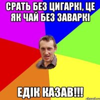 срать без цигаркі, це як чай без заваркі едік казав!!!