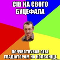 сів на свого буцефала почувствував себе гладіатором на колєсніце