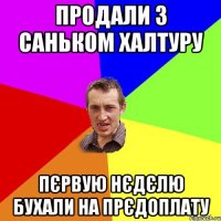 продали з саньком халтуру пєрвую нєдєлю бухали на прєдоплату