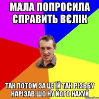 мала попросила справить вєлік так потом за це їй так різьбу нарізав шо ну його нахуй