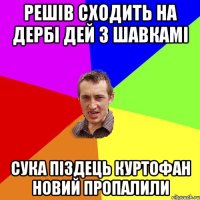 решів сходить на дербі дей з шавкамі сука піздець куртофан новий пропалили