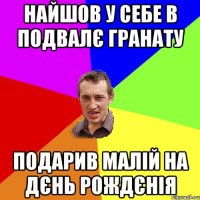 найшов у себе в подвалє гранату подарив малiй на дєнь рождєнiя