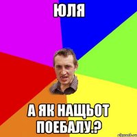 юля а як нащьот поебалу.?