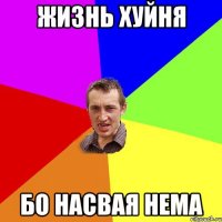 жизнь хуйня бо насвая нема