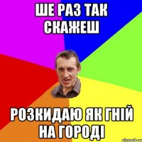 ше раз так скажеш розкидаю як гній на городі