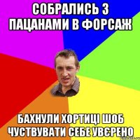 собрались з пацанами в форсаж бахнули хортиці шоб чуствувати себе увєрено