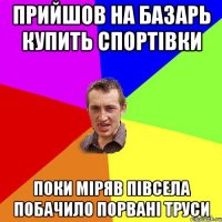 прийшов на базарь купить спортівки поки міряв півсела побачило порвані труси