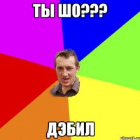 ты шо??? дэбил