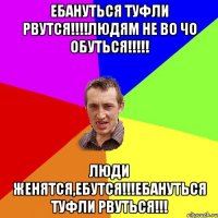 ебануться туфли рвутся!!!людям не во чо обуться!!! люди женятся,ебутся!!!ебануться туфли рвуться!!!