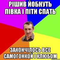 рішив йобнуть півка і піти спать закончілось все самогонкой і клюбом