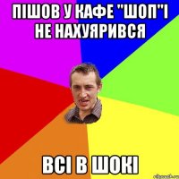 пішов у кафе "шоп"і не нахуярився всі в шокі