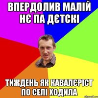 впердолив малій нє па дєтскі тиждень як кавалєріст по селі ходила