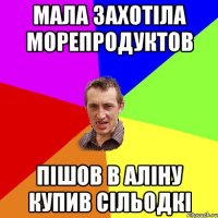 мала захотіла морепродуктов пішов в аліну купив сільодкі