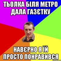 тьолка біля метро дала газєтку навєрно я їй просто понравився