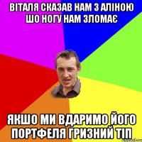 віталя сказав нам з аліною шо ногу нам зломає якшо ми вдаримо його портфеля гризний тіп