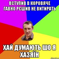 вступив в коровяче гавно рєшив не витирать хай думають шо я хазяїн