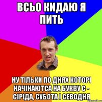 всьо кидаю я пить ну тільки по днях которі начінаютса на букву с - сіріда, субота і севодня