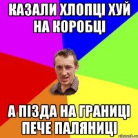 казали хлопці хуй на коробці а пізда на границі пече паляниці