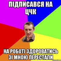 підписався на цчк на роботі здороватись зі мною перестали