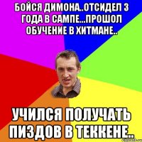 бойся димона..отсидел 3 года в сампе...прошол обучение в хитмане.. учился получать пиздов в теккене..