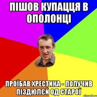 пішов купацця в ополонці проїбав хрестика - получив піздюлєй од старої