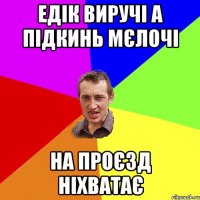 едік виручі а підкинь мєлочі на проєзд ніхватає