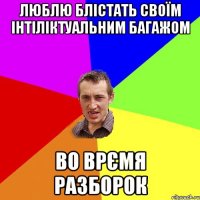 люблю блістать своїм інтіліктуальним багажом во врємя разборок