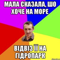 мала сказала, шо хоче на море відвіз її на гідропарк