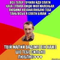 все тепер точняк йду спати хаха=)!папа кицю моя маленька любима кохана!люблю тебе тань!всьо я спати бувай_♥ твій малий вадім!і він каже шо тебе сильно люблю)♥♥♥