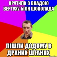 крутили з владою вертуху біля шоколада пішли додому в драних штанях