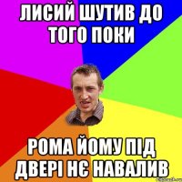 лисий шутив до того поки рома йому під двері нє навалив