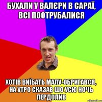 бухали у валєри в сараї, всі поотрубалися хотів виїбать малу-обригався, на утро сказав шо усю ночь пердолив