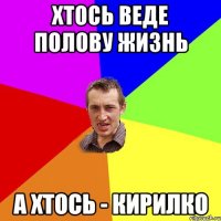 хтось веде полову жизнь а хтось - кирилко