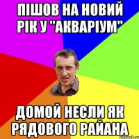 пішов на новий рік у "акваріум" домой несли як рядового райана