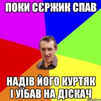 поки сєржик спав надів його куртяк і уїбав на діскач