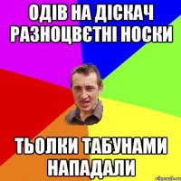 одів на діскач разноцвєтні носки тьолки табунами нападали