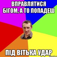 вправлятися бігом, а то попадеш під вітька удар