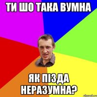 ти шо така вумна як пізда неразумна?