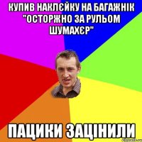 купив наклєйку на багажнік "осторжно за рульом шумахєр" пацики зацінили